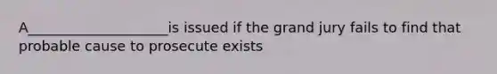 A____________________is issued if the grand jury fails to find that probable cause to prosecute exists