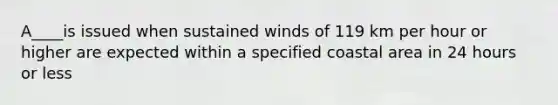 A____is issued when sustained winds of 119 km per hour or higher are expected within a specified coastal area in 24 hours or less