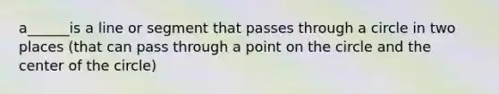 a______is a line or segment that passes through a circle in two places (that can pass through a point on the circle and the center of the circle)