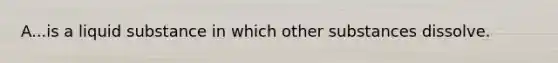 A...is a liquid substance in which other substances dissolve.