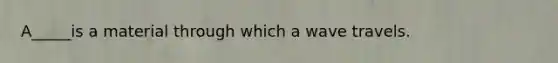 A_____is a material through which a wave travels.