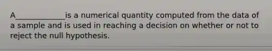 A_____________is a numerical quantity computed from the data of a sample and is used in reaching a decision on whether or not to reject the null hypothesis.