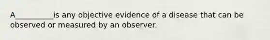 A__________is any objective evidence of a disease that can be observed or measured by an observer.