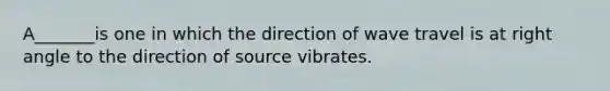 A_______is one in which the direction of wave travel is at <a href='https://www.questionai.com/knowledge/kIh722csLJ-right-angle' class='anchor-knowledge'>right angle</a> to the direction of source vibrates.