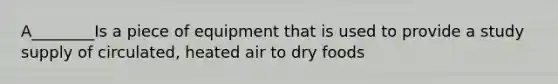 A________Is a piece of equipment that is used to provide a study supply of circulated, heated air to dry foods