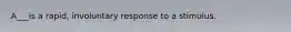 A___is a rapid, involuntary response to a stimulus.