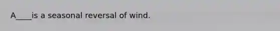 A____is a seasonal reversal of wind.