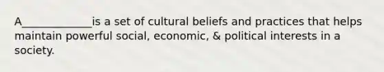 A_____________is a set of cultural beliefs and practices that helps maintain powerful social, economic, & political interests in a society.