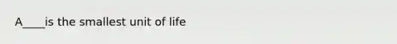 A____is the smallest unit of life