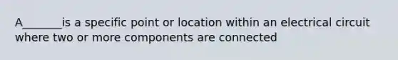 A_______is a specific point or location within an electrical circuit where two or more components are connected