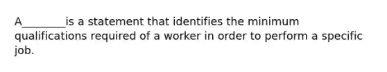 A________is a statement that identifies the minimum qualifications required of a worker in order to perform a specific job.