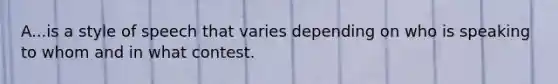 A...is a style of speech that varies depending on who is speaking to whom and in what contest.