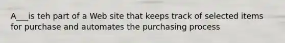 A___is teh part of a Web site that keeps track of selected items for purchase and automates the purchasing process