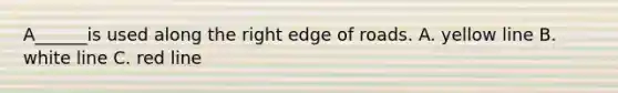 A______is used along the right edge of roads. A. yellow line B. white line C. red line