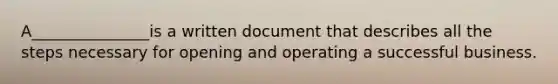 A_______________is a written document that describes all the steps necessary for opening and operating a successful business.