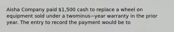 Aisha Company paid​ 1,500 cash to replace a wheel on equipment sold under a twominus−year warranty in the prior year. The entry to record the payment would be​ to