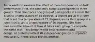 Aisha wants to examine the effect of room temperature on task performance. First, she randomly assigns participants to three groups. Then she places one group of participants in a room that is set to a temperature of 54 degrees, a second group in a room that is set to a temperature of 72 degrees, and a third group in a room that is set to a temperature of 90 degrees. She then measures the amount of time it takes each group to complete the same task. This design would best represent a(n) ________ design. A) pretest-posttest B) independent groups C) repeated measures D) three-group pretest-posttest