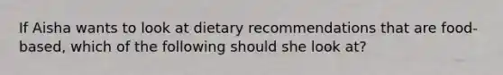 If Aisha wants to look at dietary recommendations that are food-based, which of the following should she look at?