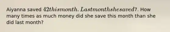 Aiyanna saved 42 this month. Last month she saved7. How many times as much money did she save this month than she did last month?