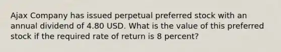 Ajax Company has issued perpetual preferred stock with an annual dividend of 4.80 USD. What is the value of this preferred stock if the required rate of return is 8 percent?