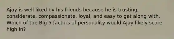 Ajay is well liked by his friends because he is trusting, considerate, compassionate, loyal, and easy to get along with. Which of the Big 5 factors of personality would Ajay likely score high in?