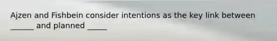 Ajzen and Fishbein consider intentions as the key link between ______ and planned _____