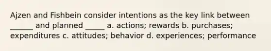 Ajzen and Fishbein consider intentions as the key link between ______ and planned _____ a. actions; rewards b. purchases; expenditures c. attitudes; behavior d. experiences; performance