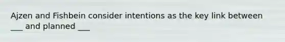 Ajzen and Fishbein consider intentions as the key link between ___ and planned ___