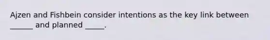 Ajzen and Fishbein consider intentions as the key link between ______ and planned _____.