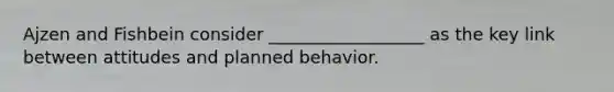 Ajzen and Fishbein consider __________________ as the key link between attitudes and planned behavior.