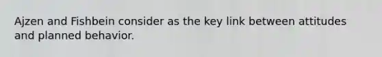 Ajzen and Fishbein consider as the key link between attitudes and planned behavior.