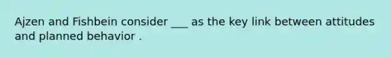 Ajzen and Fishbein consider ___ as the key link between attitudes and planned behavior .