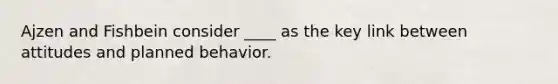 Ajzen and Fishbein consider ____ as the key link between attitudes and planned behavior.