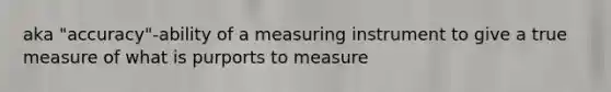 aka "accuracy"-ability of a measuring instrument to give a true measure of what is purports to measure