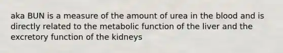 aka BUN is a measure of the amount of urea in the blood and is directly related to the metabolic function of the liver and the excretory function of the kidneys