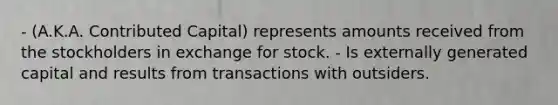 - (A.K.A. Contributed Capital) represents amounts received from the stockholders in exchange for stock. - Is externally generated capital and results from transactions with outsiders.