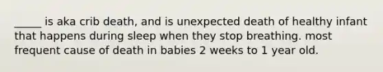 _____ is aka crib death, and is unexpected death of healthy infant that happens during sleep when they stop breathing. most frequent cause of death in babies 2 weeks to 1 year old.