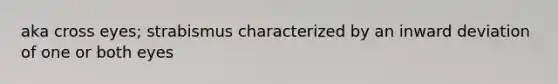 aka cross eyes; strabismus characterized by an inward deviation of one or both eyes