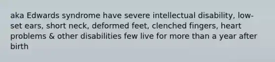 aka Edwards syndrome have severe intellectual disability, low-set ears, short neck, deformed feet, clenched fingers, heart problems & other disabilities few live for more than a year after birth