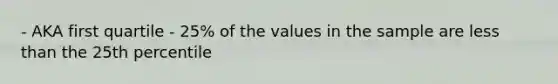 - AKA first quartile - 25% of the values in the sample are less than the 25th percentile