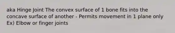 aka Hinge Joint The convex surface of 1 bone fits into the concave surface of another - Permits movement in 1 plane only Ex) Elbow or finger joints