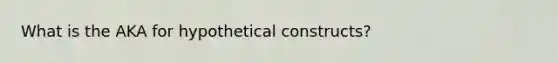 What is the AKA for hypothetical constructs?