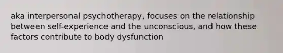 aka interpersonal psychotherapy, focuses on the relationship between self-experience and the unconscious, and how these factors contribute to body dysfunction