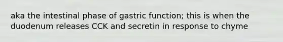 aka the intestinal phase of gastric function; this is when the duodenum releases CCK and secretin in response to chyme