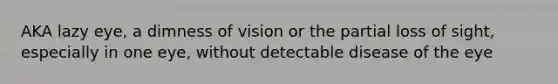 AKA lazy eye, a dimness of vision or the partial loss of sight, especially in one eye, without detectable disease of the eye