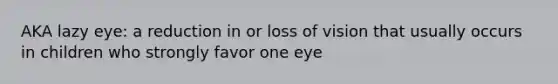 AKA lazy eye: a reduction in or loss of vision that usually occurs in children who strongly favor one eye