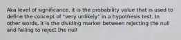 Aka level of significance, it is the probability value that is used to define the concept of "very unlikely" in a hypothesis test. In other words, it is the dividing marker between rejecting the null and failing to reject the null