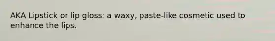 AKA Lipstick or lip gloss; a waxy, paste-like cosmetic used to enhance the lips.