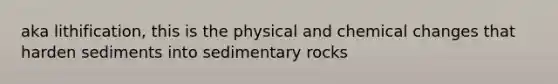 aka lithification, this is the physical and chemical changes that harden sediments into sedimentary rocks