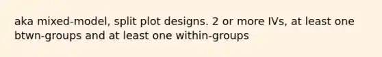 aka mixed-model, split plot designs. 2 or more IVs, at least one btwn-groups and at least one within-groups